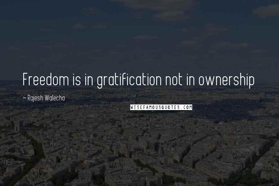 Rajesh Walecha Quotes: Freedom is in gratification not in ownership