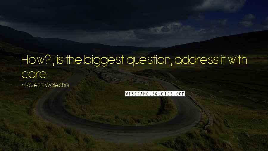 Rajesh Walecha Quotes: How? , is the biggest question, address it with care.