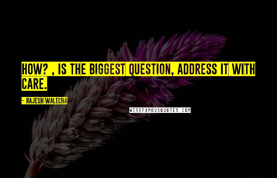 Rajesh Walecha Quotes: How? , is the biggest question, address it with care.