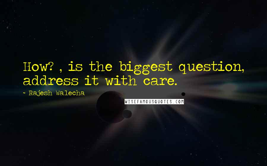 Rajesh Walecha Quotes: How? , is the biggest question, address it with care.