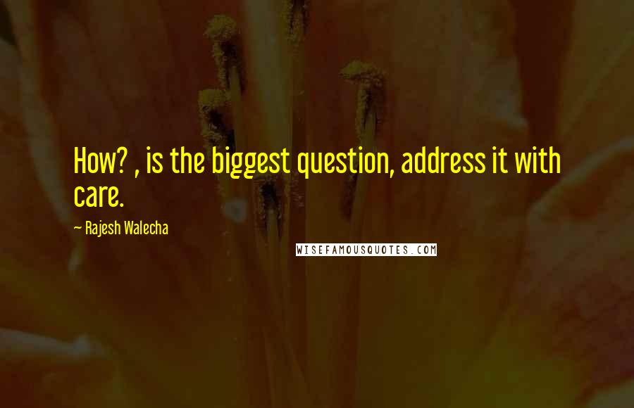 Rajesh Walecha Quotes: How? , is the biggest question, address it with care.