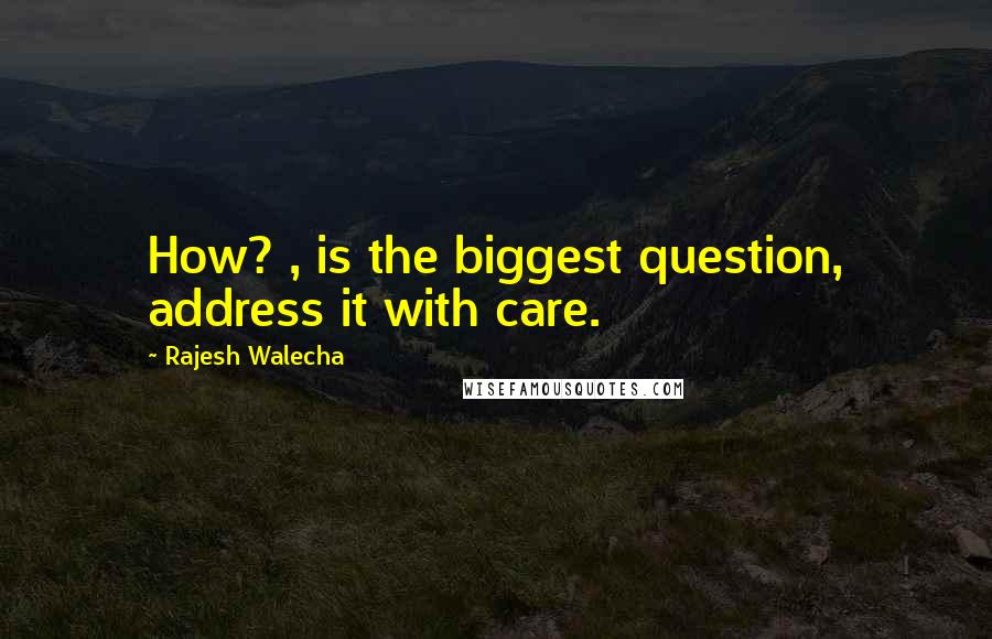 Rajesh Walecha Quotes: How? , is the biggest question, address it with care.