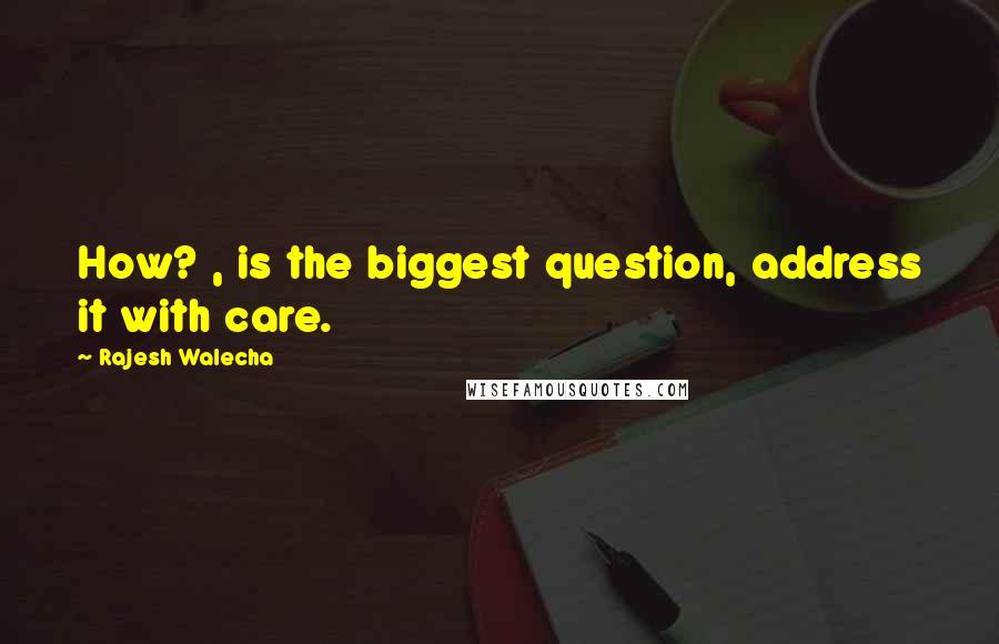 Rajesh Walecha Quotes: How? , is the biggest question, address it with care.