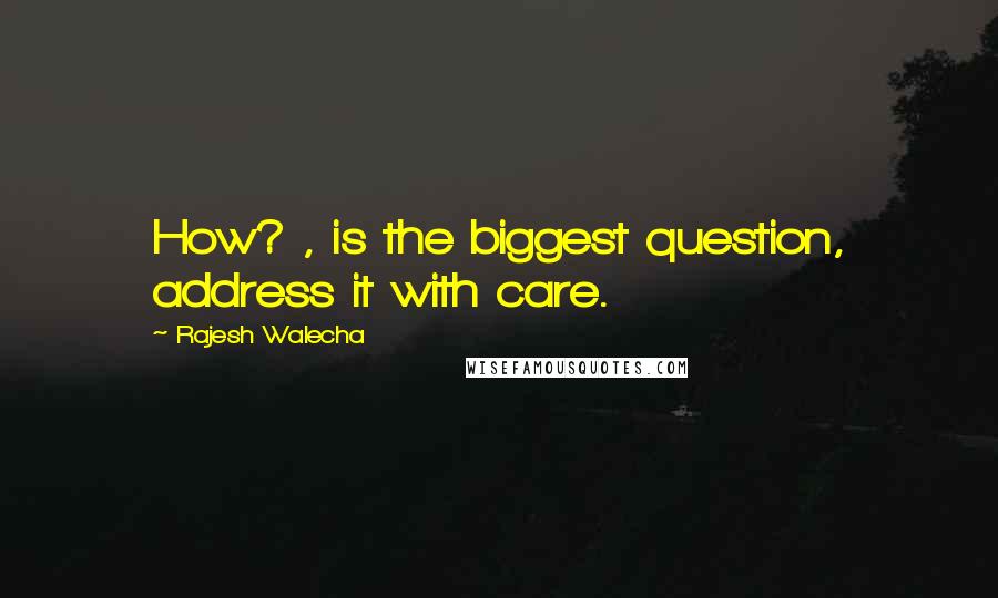 Rajesh Walecha Quotes: How? , is the biggest question, address it with care.