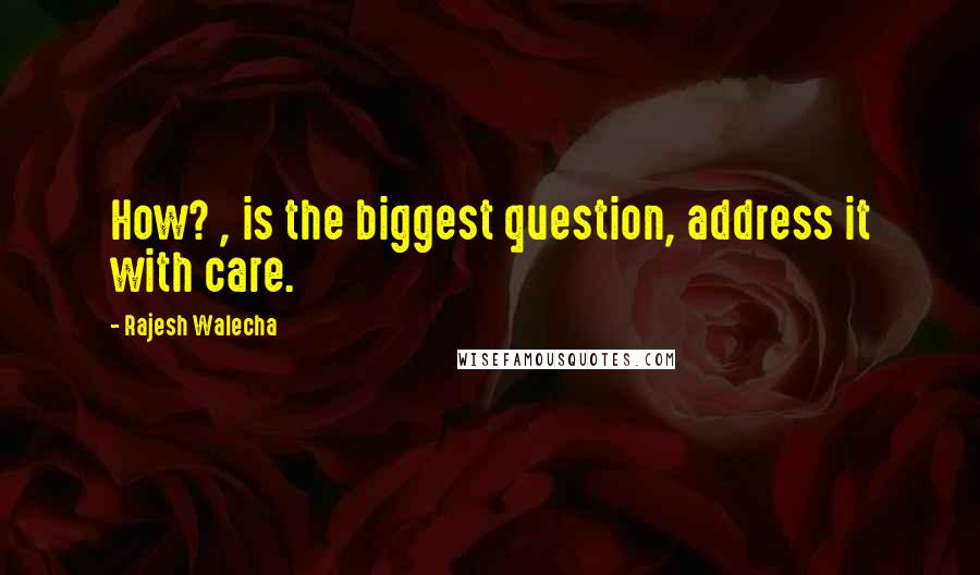 Rajesh Walecha Quotes: How? , is the biggest question, address it with care.