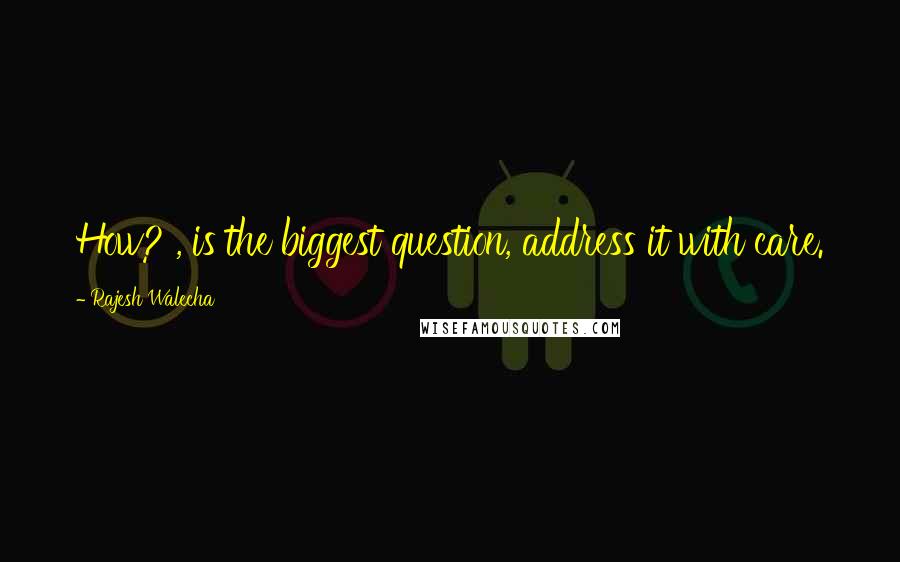 Rajesh Walecha Quotes: How? , is the biggest question, address it with care.