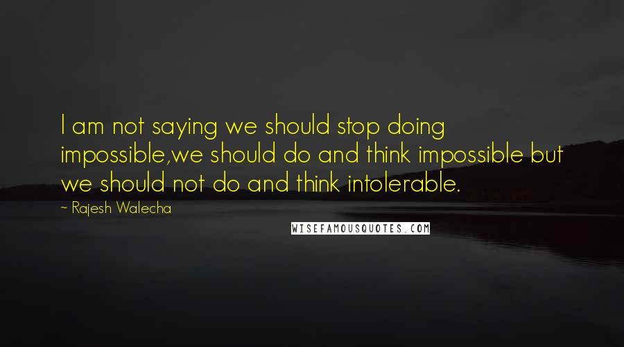 Rajesh Walecha Quotes: I am not saying we should stop doing impossible,we should do and think impossible but we should not do and think intolerable.