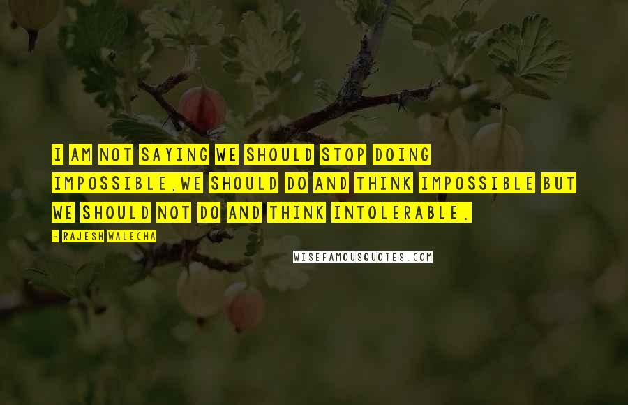 Rajesh Walecha Quotes: I am not saying we should stop doing impossible,we should do and think impossible but we should not do and think intolerable.