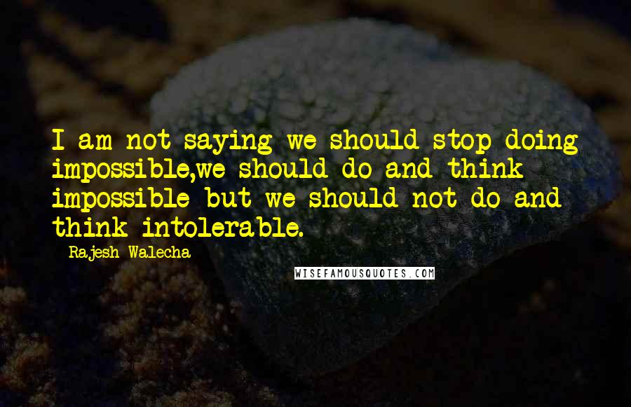 Rajesh Walecha Quotes: I am not saying we should stop doing impossible,we should do and think impossible but we should not do and think intolerable.