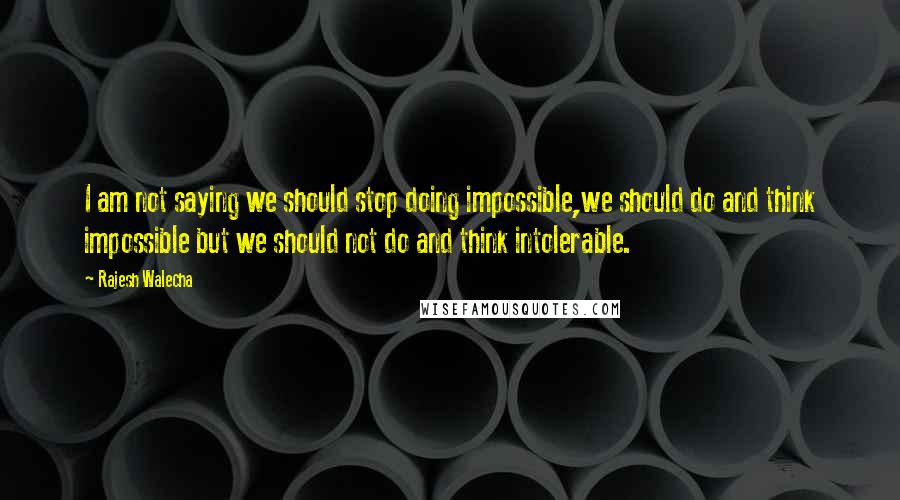 Rajesh Walecha Quotes: I am not saying we should stop doing impossible,we should do and think impossible but we should not do and think intolerable.