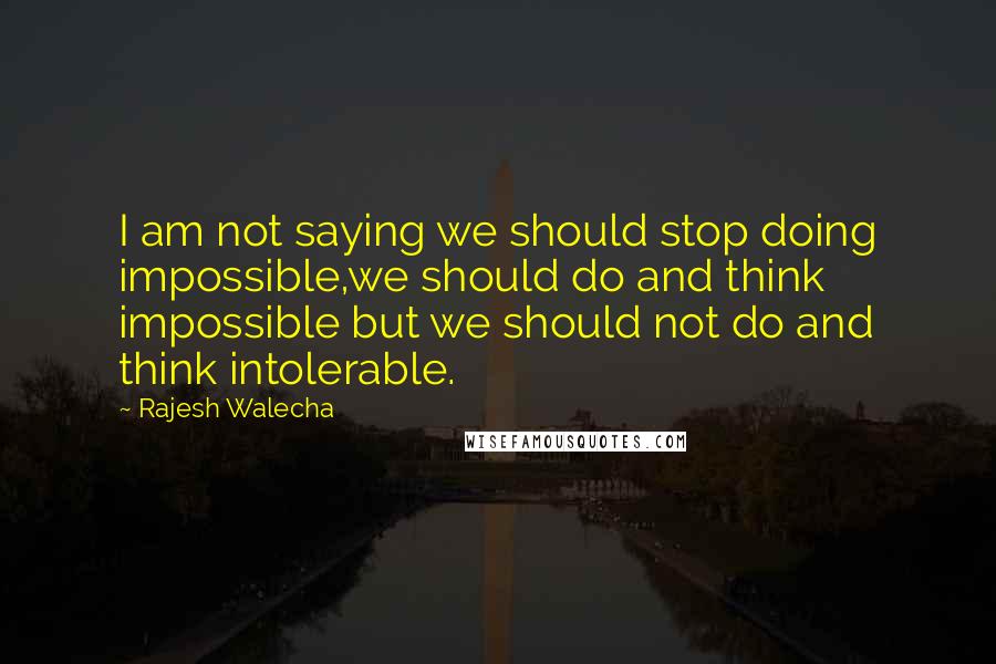 Rajesh Walecha Quotes: I am not saying we should stop doing impossible,we should do and think impossible but we should not do and think intolerable.