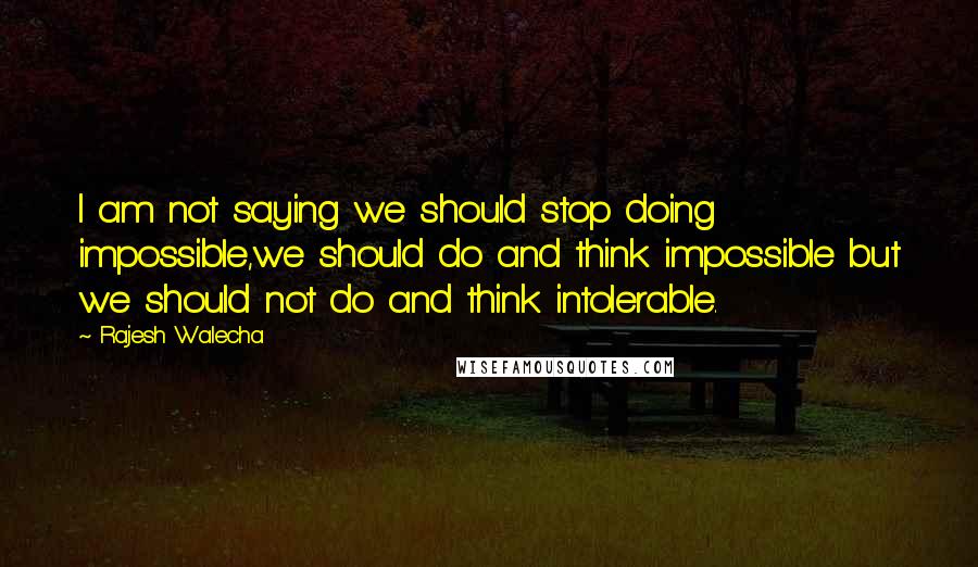 Rajesh Walecha Quotes: I am not saying we should stop doing impossible,we should do and think impossible but we should not do and think intolerable.