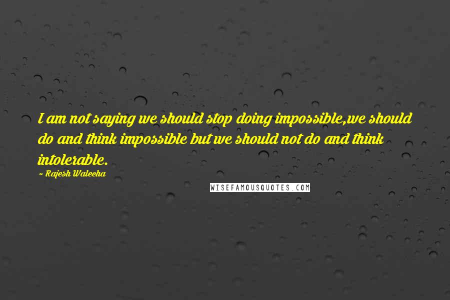 Rajesh Walecha Quotes: I am not saying we should stop doing impossible,we should do and think impossible but we should not do and think intolerable.