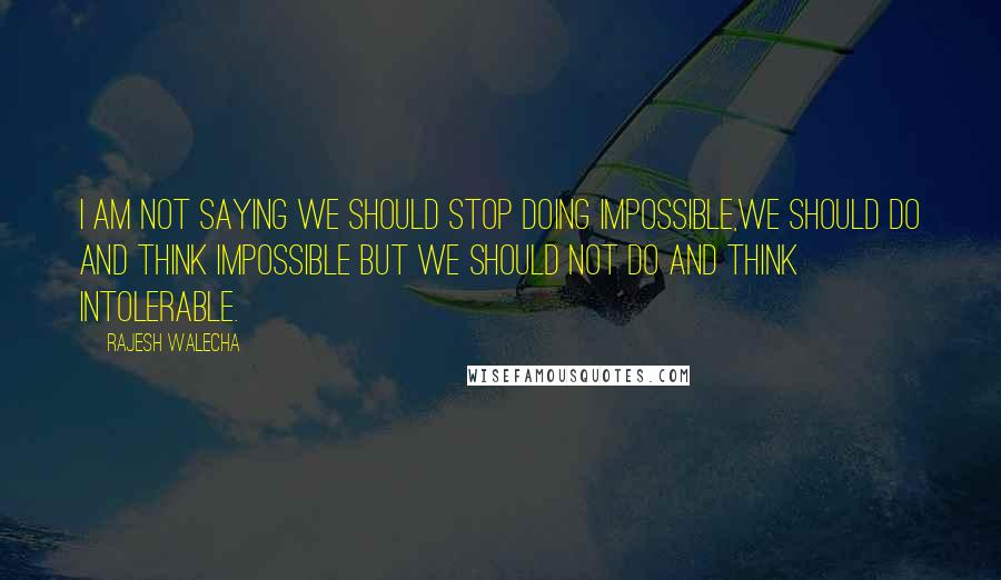 Rajesh Walecha Quotes: I am not saying we should stop doing impossible,we should do and think impossible but we should not do and think intolerable.