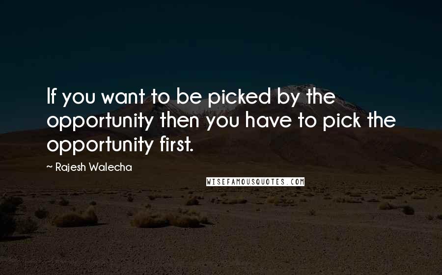 Rajesh Walecha Quotes: If you want to be picked by the opportunity then you have to pick the opportunity first.
