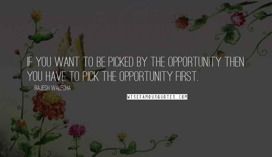 Rajesh Walecha Quotes: If you want to be picked by the opportunity then you have to pick the opportunity first.