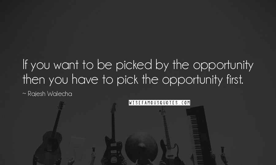 Rajesh Walecha Quotes: If you want to be picked by the opportunity then you have to pick the opportunity first.