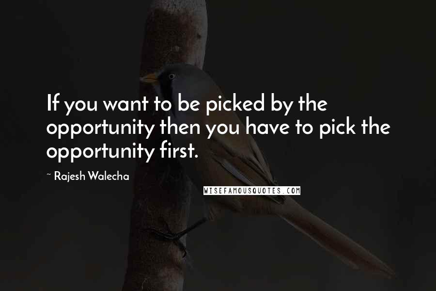 Rajesh Walecha Quotes: If you want to be picked by the opportunity then you have to pick the opportunity first.