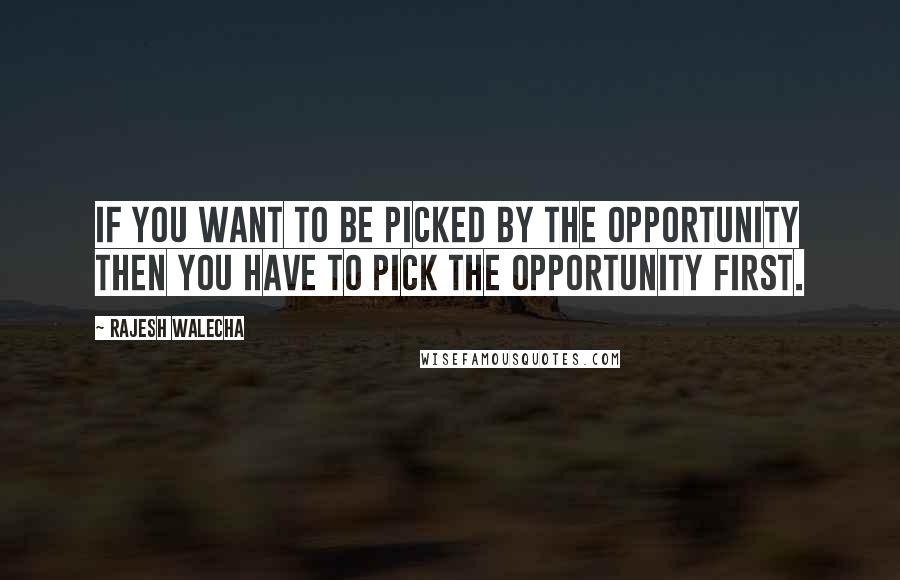 Rajesh Walecha Quotes: If you want to be picked by the opportunity then you have to pick the opportunity first.