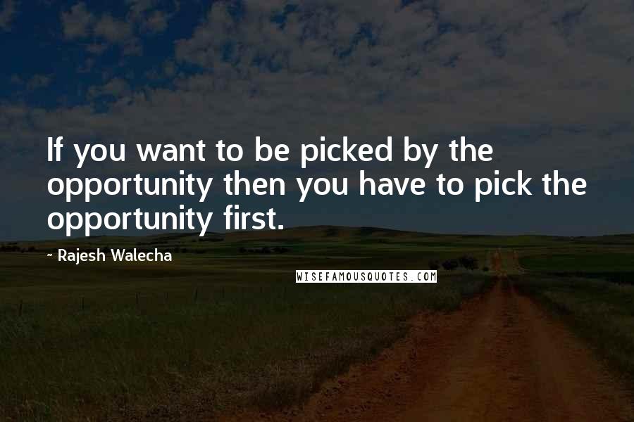 Rajesh Walecha Quotes: If you want to be picked by the opportunity then you have to pick the opportunity first.