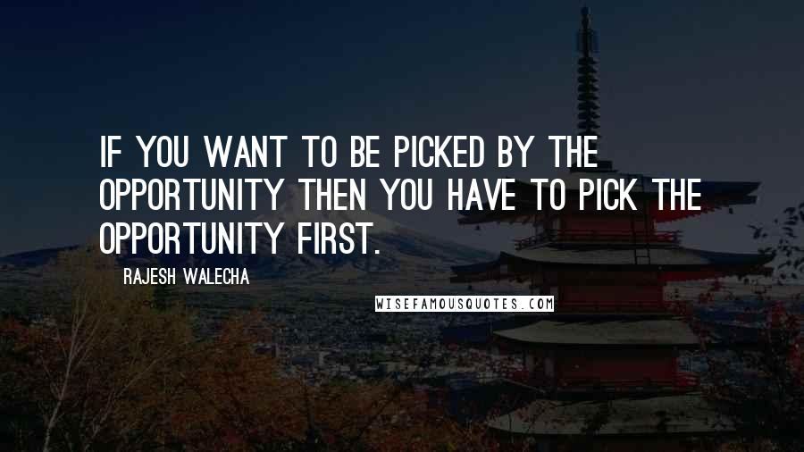 Rajesh Walecha Quotes: If you want to be picked by the opportunity then you have to pick the opportunity first.