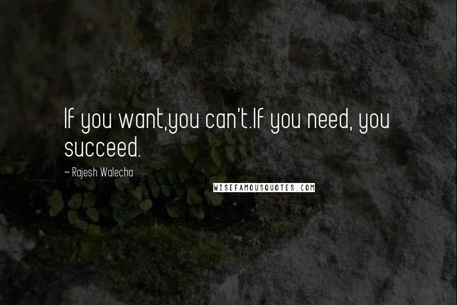 Rajesh Walecha Quotes: If you want,you can't.If you need, you succeed.