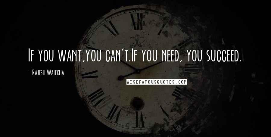 Rajesh Walecha Quotes: If you want,you can't.If you need, you succeed.