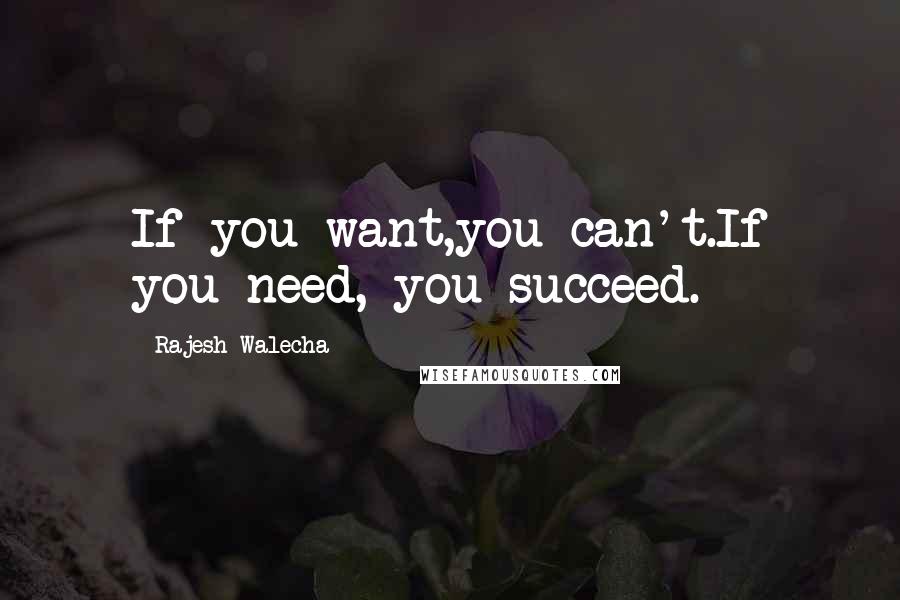 Rajesh Walecha Quotes: If you want,you can't.If you need, you succeed.
