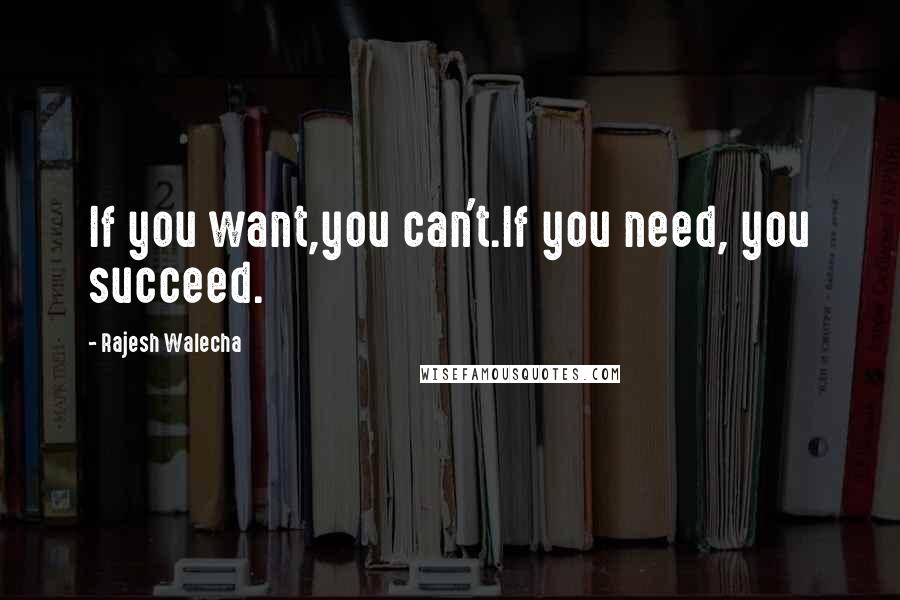 Rajesh Walecha Quotes: If you want,you can't.If you need, you succeed.