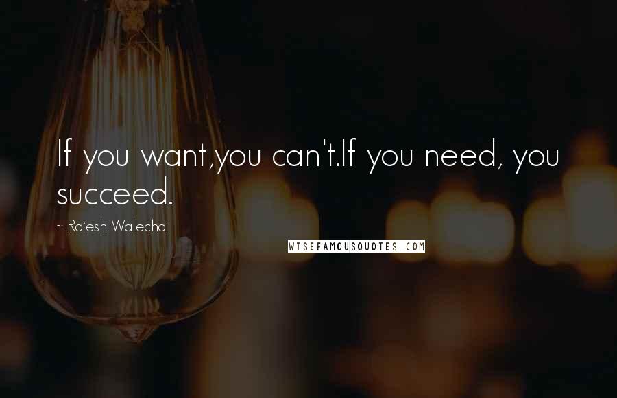 Rajesh Walecha Quotes: If you want,you can't.If you need, you succeed.