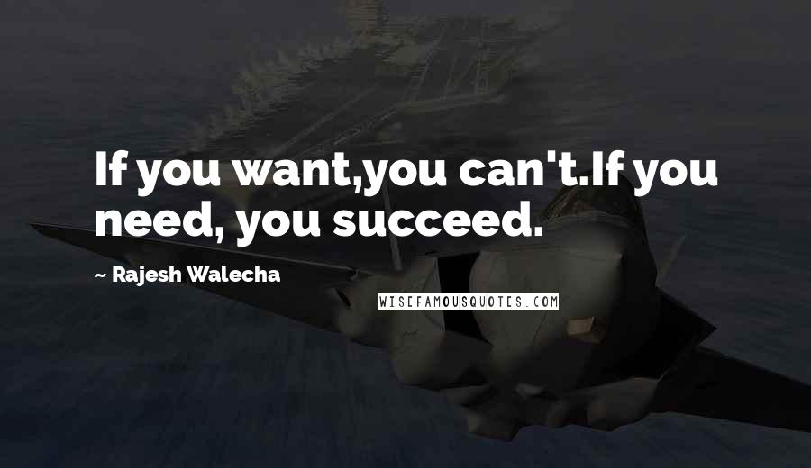 Rajesh Walecha Quotes: If you want,you can't.If you need, you succeed.