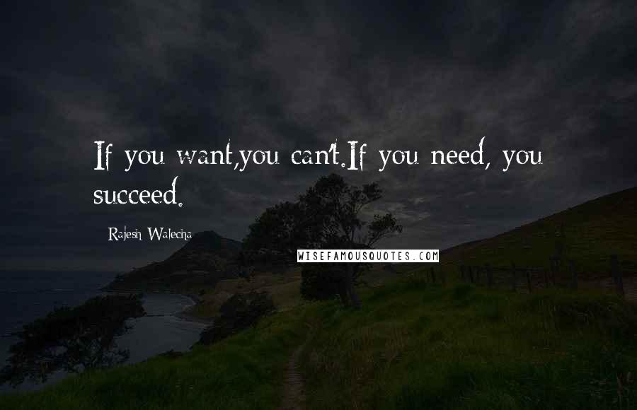 Rajesh Walecha Quotes: If you want,you can't.If you need, you succeed.