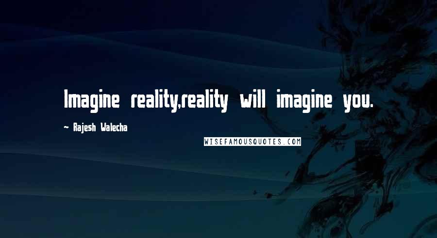 Rajesh Walecha Quotes: Imagine reality,reality will imagine you.