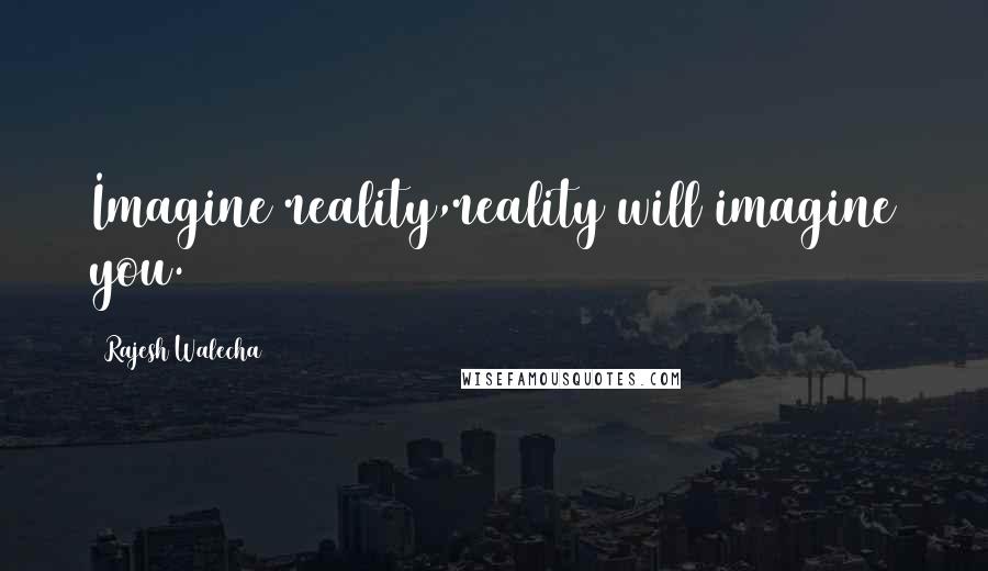 Rajesh Walecha Quotes: Imagine reality,reality will imagine you.