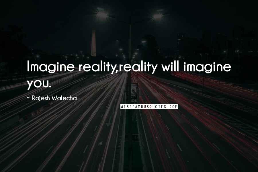 Rajesh Walecha Quotes: Imagine reality,reality will imagine you.