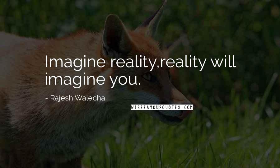 Rajesh Walecha Quotes: Imagine reality,reality will imagine you.