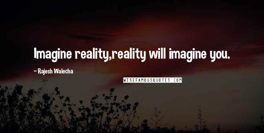 Rajesh Walecha Quotes: Imagine reality,reality will imagine you.