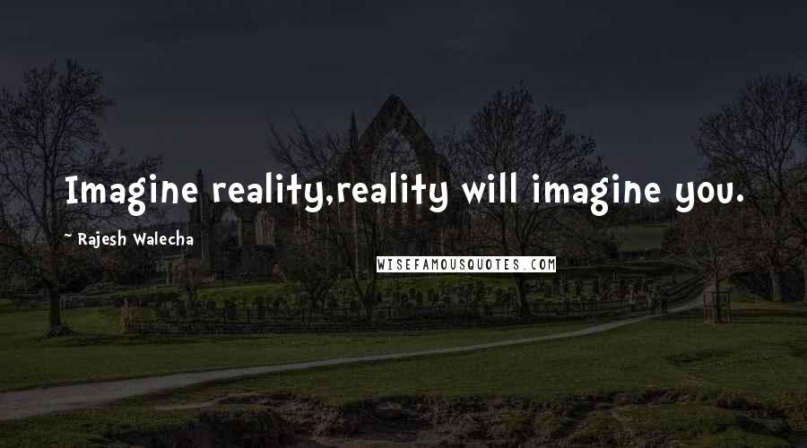 Rajesh Walecha Quotes: Imagine reality,reality will imagine you.