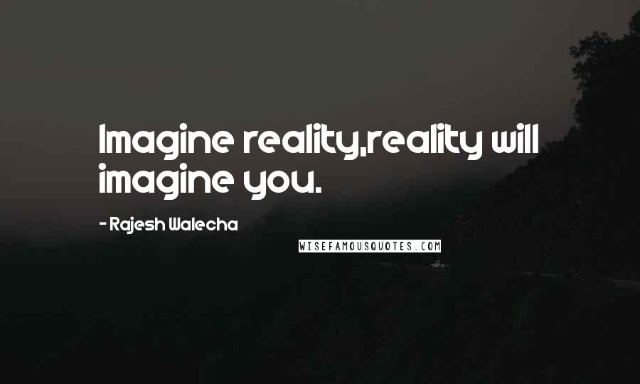 Rajesh Walecha Quotes: Imagine reality,reality will imagine you.