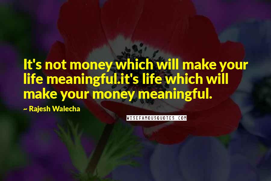 Rajesh Walecha Quotes: It's not money which will make your life meaningful.it's life which will make your money meaningful.