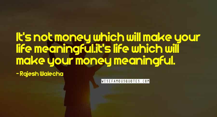 Rajesh Walecha Quotes: It's not money which will make your life meaningful.it's life which will make your money meaningful.