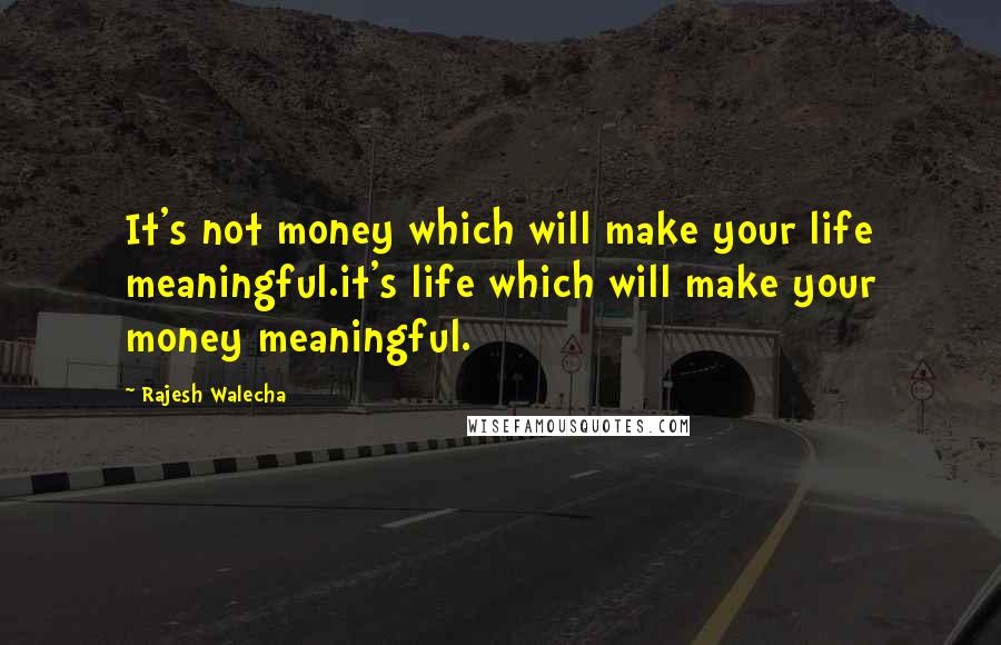 Rajesh Walecha Quotes: It's not money which will make your life meaningful.it's life which will make your money meaningful.