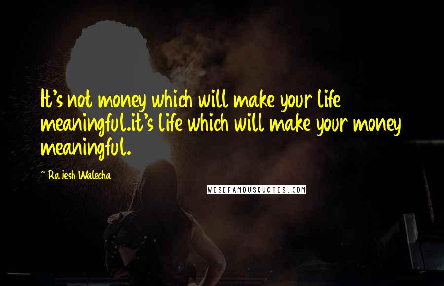 Rajesh Walecha Quotes: It's not money which will make your life meaningful.it's life which will make your money meaningful.