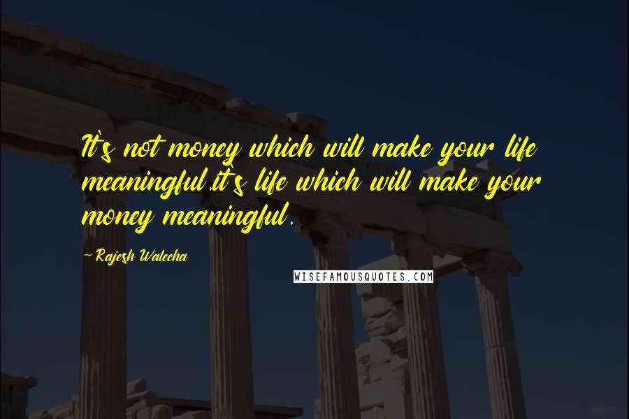 Rajesh Walecha Quotes: It's not money which will make your life meaningful.it's life which will make your money meaningful.