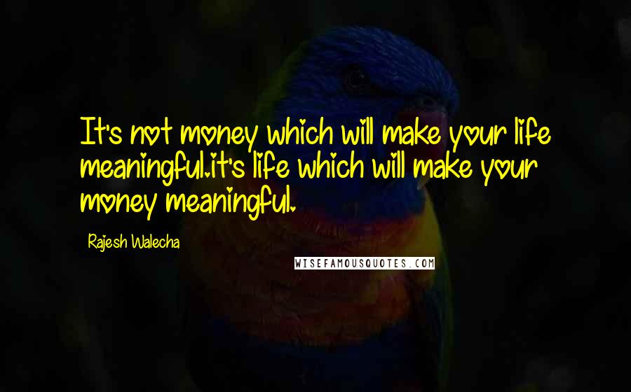 Rajesh Walecha Quotes: It's not money which will make your life meaningful.it's life which will make your money meaningful.
