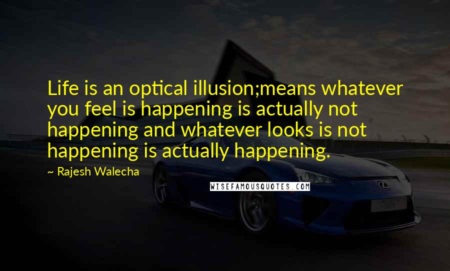 Rajesh Walecha Quotes: Life is an optical illusion;means whatever you feel is happening is actually not happening and whatever looks is not happening is actually happening.