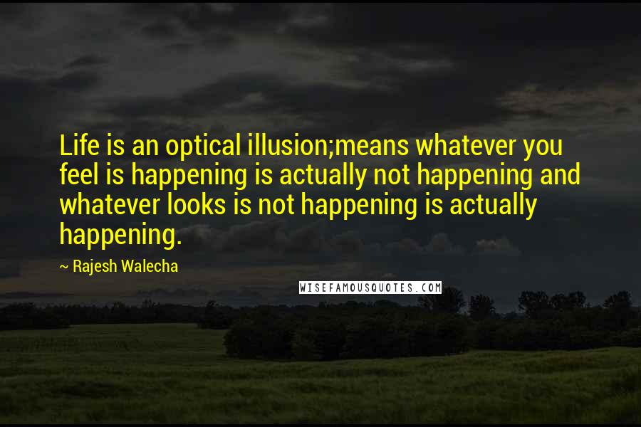 Rajesh Walecha Quotes: Life is an optical illusion;means whatever you feel is happening is actually not happening and whatever looks is not happening is actually happening.