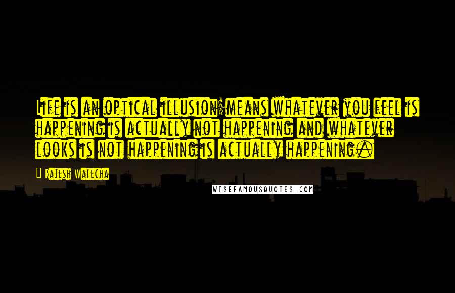 Rajesh Walecha Quotes: Life is an optical illusion;means whatever you feel is happening is actually not happening and whatever looks is not happening is actually happening.