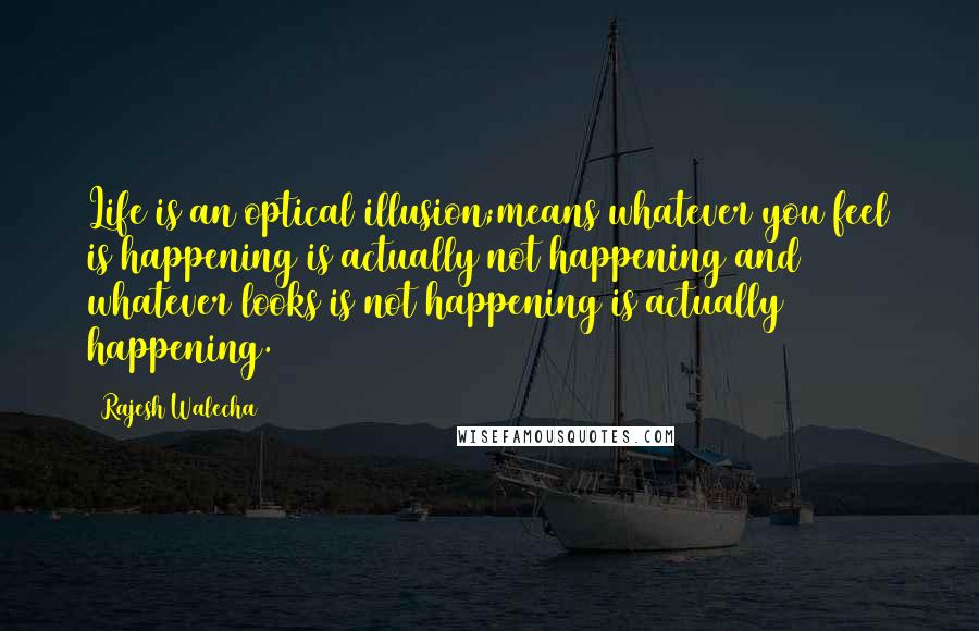 Rajesh Walecha Quotes: Life is an optical illusion;means whatever you feel is happening is actually not happening and whatever looks is not happening is actually happening.