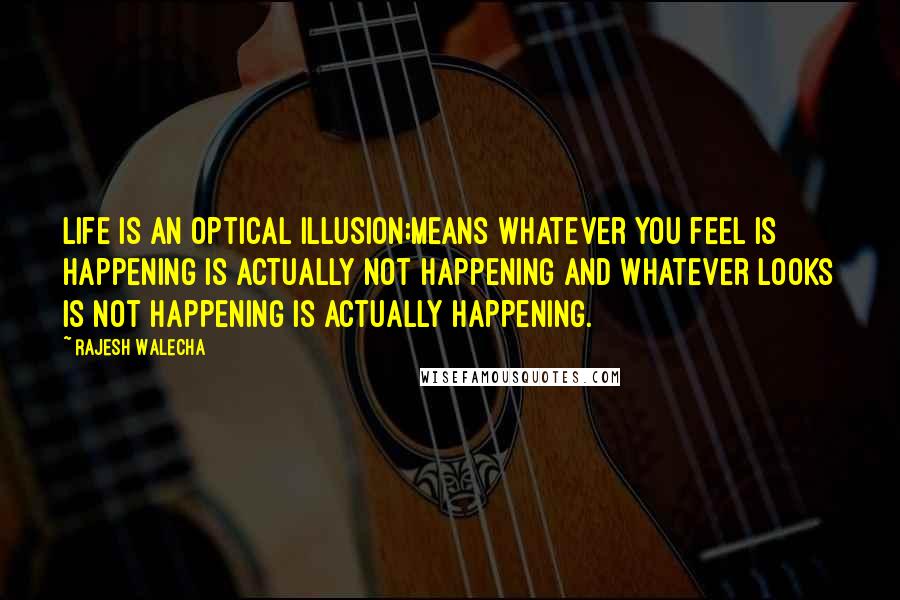 Rajesh Walecha Quotes: Life is an optical illusion;means whatever you feel is happening is actually not happening and whatever looks is not happening is actually happening.